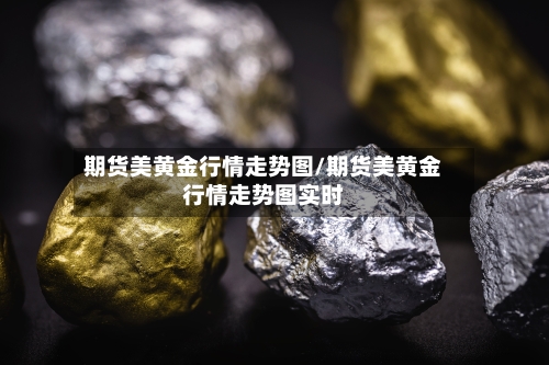 期货美黄金行情走势图/期货美黄金行情走势图实时-第1张图片