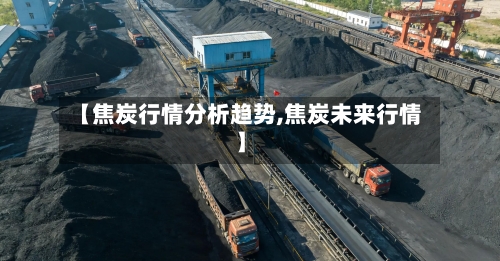【焦炭行情分析趋势,焦炭未来行情】-第1张图片