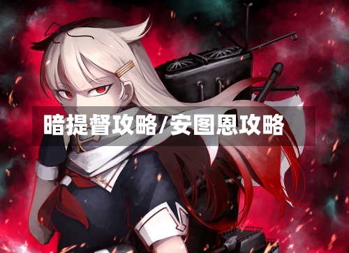 暗提督攻略/安图恩攻略-第1张图片