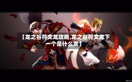 【龙之谷符文龙攻略,龙之谷符文龙下一个是什么龙】-第1张图片