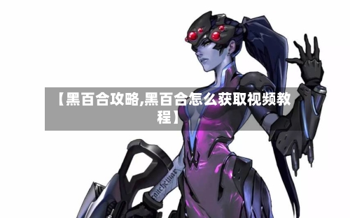 【黑百合攻略,黑百合怎么获取视频教程】-第2张图片