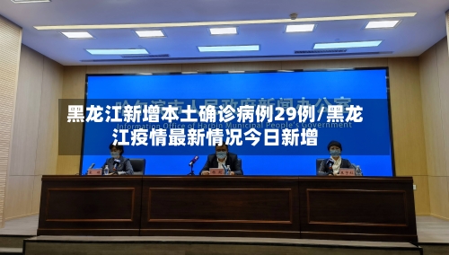 黑龙江新增本土确诊病例29例/黑龙江疫情最新情况今日新增-第1张图片