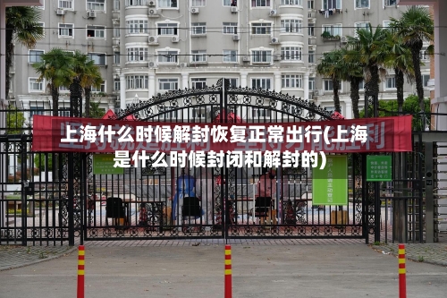 上海什么时候解封恢复正常出行(上海是什么时候封闭和解封的)-第2张图片