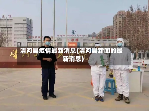 清河县疫情最新消息(清河县新闻的最新消息)-第1张图片