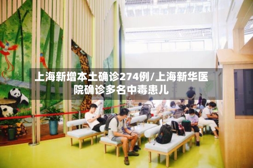 上海新增本土确诊274例/上海新华医院确诊多名中毒患儿-第3张图片