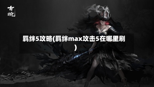 羁绊5攻略(羁绊max攻击5在哪里刷)-第1张图片