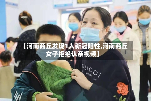 【河南商丘发现1人新冠阳性,河南商丘女子拒绝认亲视频】-第1张图片
