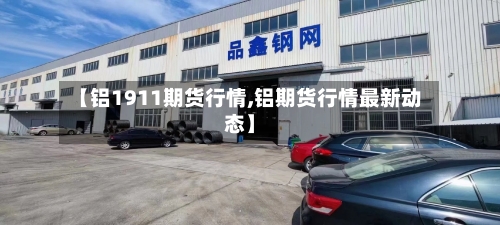 【铝1911期货行情,铝期货行情最新动态】-第1张图片