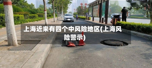上海近来有四个中风险地区(上海风险警示)-第1张图片