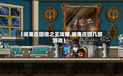 【闹鬼庄园镜之王攻略,闹鬼庄园几部游戏】-第1张图片