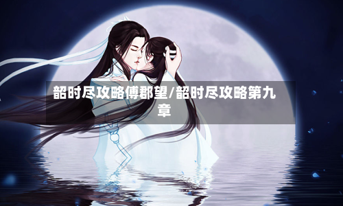 韶时尽攻略傅郡望/韶时尽攻略第九章-第1张图片