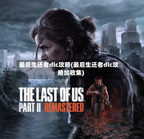 最后生还者dlc攻略(最后生还者dlc攻略加收集)-第1张图片