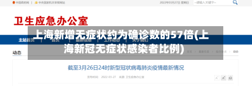 上海新增无症状约为确诊数的57倍(上海新冠无症状感染者比例)-第1张图片