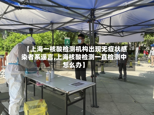 【上海一核酸检测机构出现无症状感染者系谣言,上海核酸检测一直检测中怎么办】
