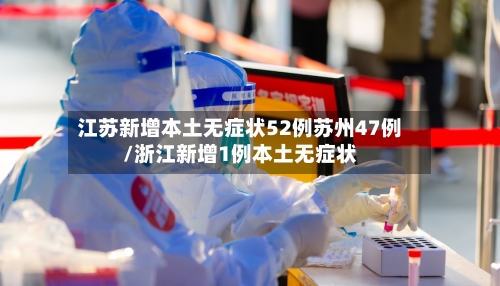 江苏新增本土无症状52例苏州47例/浙江新增1例本土无症状-第1张图片