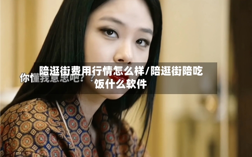 陪逛街费用行情怎么样/陪逛街陪吃饭什么软件-第2张图片