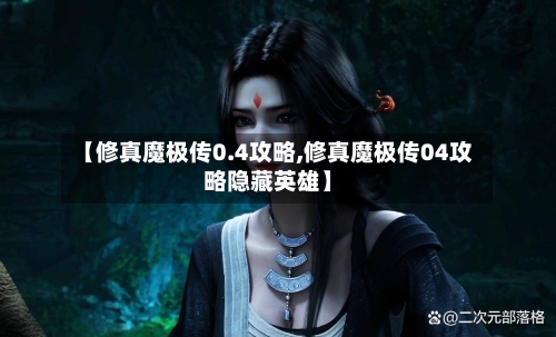 【修真魔极传0.4攻略,修真魔极传04攻略隐藏英雄】-第1张图片