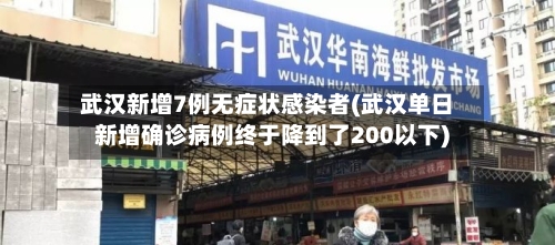 武汉新增7例无症状感染者(武汉单日新增确诊病例终于降到了200以下)-第1张图片