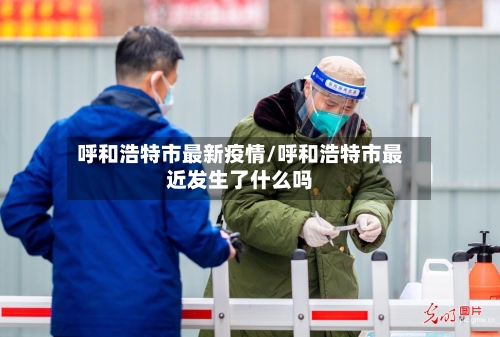 呼和浩特市最新疫情/呼和浩特市最近发生了什么吗-第1张图片