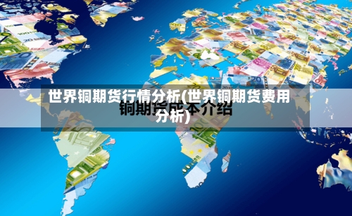 世界铜期货行情分析(世界铜期货费用分析)
