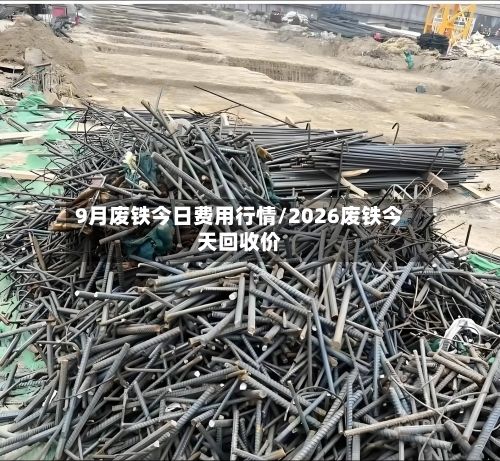 9月废铁今日费用行情/2026废铁今天回收价
