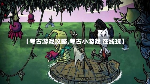 【考古游戏攻略,考古小游戏 在线玩】-第1张图片