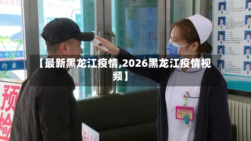 【最新黑龙江疫情,2026黑龙江疫情视频】-第1张图片