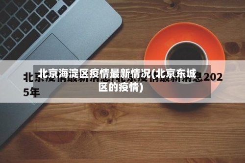 北京海淀区疫情最新情况(北京东城区的疫情)-第1张图片