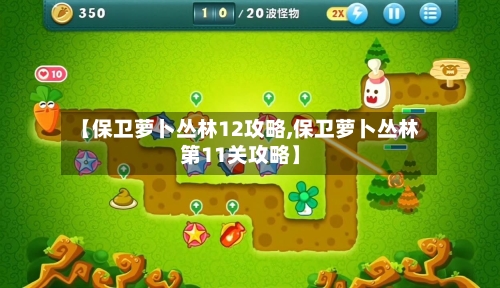 【保卫萝卜丛林12攻略,保卫萝卜丛林第11关攻略】-第1张图片