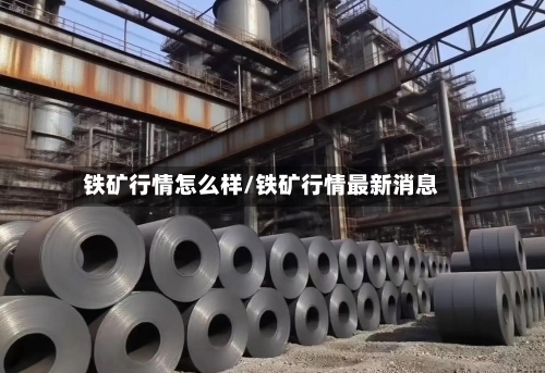 铁矿行情怎么样/铁矿行情最新消息-第1张图片