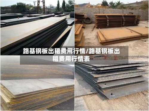 路基钢板出租费用行情/路基钢板出租费用行情表-第1张图片