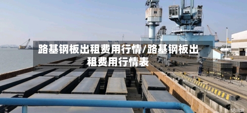 路基钢板出租费用行情/路基钢板出租费用行情表-第2张图片