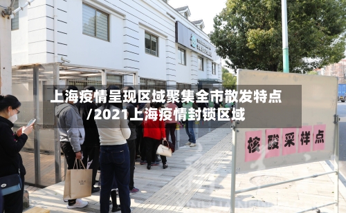 上海疫情呈现区域聚集全市散发特点/2021上海疫情封锁区域