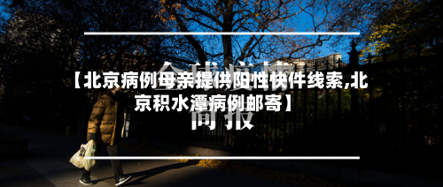 【北京病例母亲提供阳性快件线索,北京积水潭病例邮寄】-第1张图片