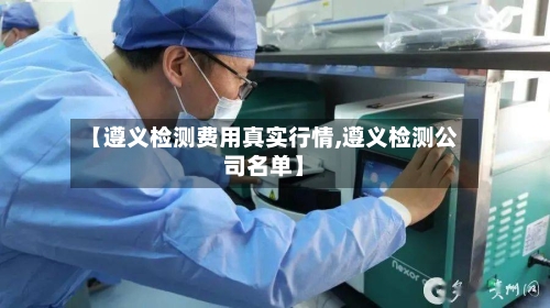 【遵义检测费用真实行情,遵义检测公司名单】-第1张图片