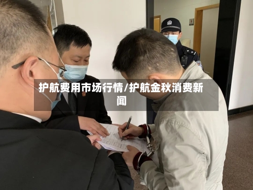 护航费用市场行情/护航金秋消费新闻-第1张图片