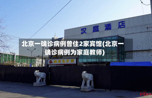 北京一确诊病例曾住2家宾馆(北京一确诊病例为家庭教师)-第3张图片