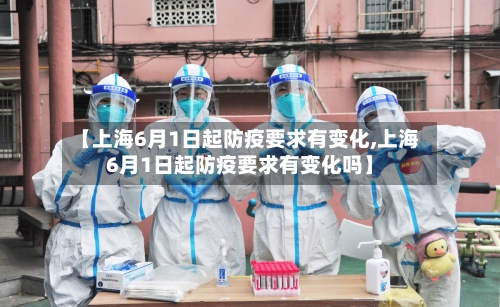 【上海6月1日起防疫要求有变化,上海6月1日起防疫要求有变化吗】-第1张图片