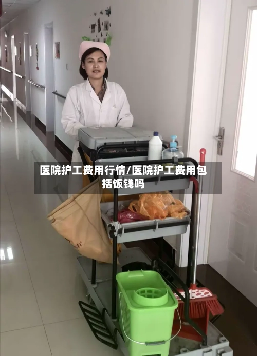 医院护工费用行情/医院护工费用包括饭钱吗-第1张图片