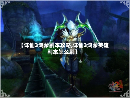 【诛仙3鸿蒙副本攻略,诛仙3鸿蒙英雄副本怎么刷】-第1张图片