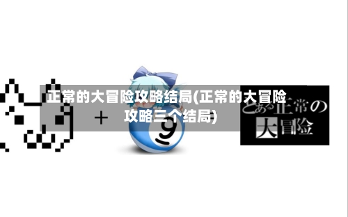 正常的大冒险攻略结局(正常的大冒险攻略三个结局)-第1张图片
