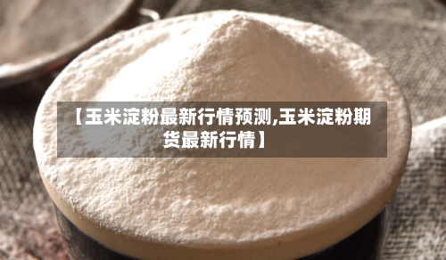 【玉米淀粉最新行情预测,玉米淀粉期货最新行情】-第1张图片