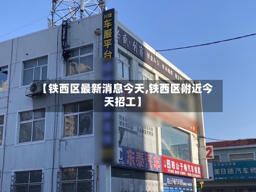 【铁西区最新消息今天,铁西区附近今天招工】