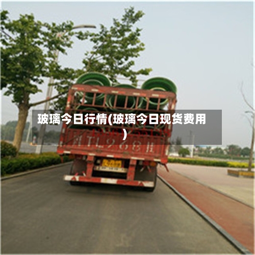 玻璃今日行情(玻璃今日现货费用)-第1张图片