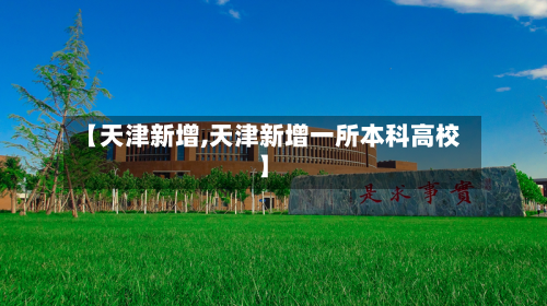 【天津新增,天津新增一所本科高校】-第1张图片