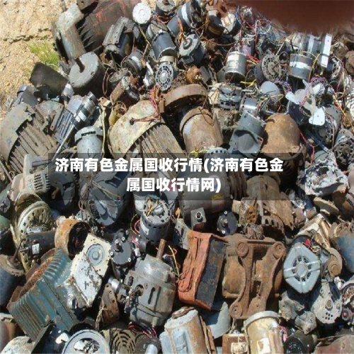 济南有色金属国收行情(济南有色金属国收行情网)-第1张图片