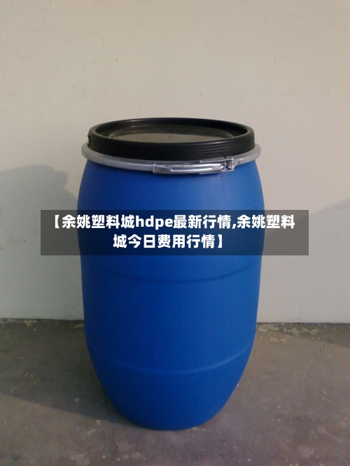 【余姚塑料城hdpe最新行情,余姚塑料城今日费用行情】-第1张图片