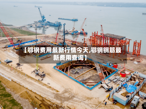【鄂钢费用最新行情今天,鄂钢钢筋最新费用查询】-第1张图片