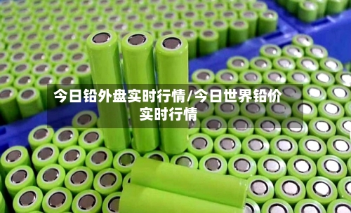 今日铅外盘实时行情/今日世界铅价实时行情-第1张图片