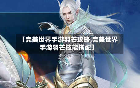 【完美世界手游羽芒攻略,完美世界手游羽芒技能搭配】-第1张图片